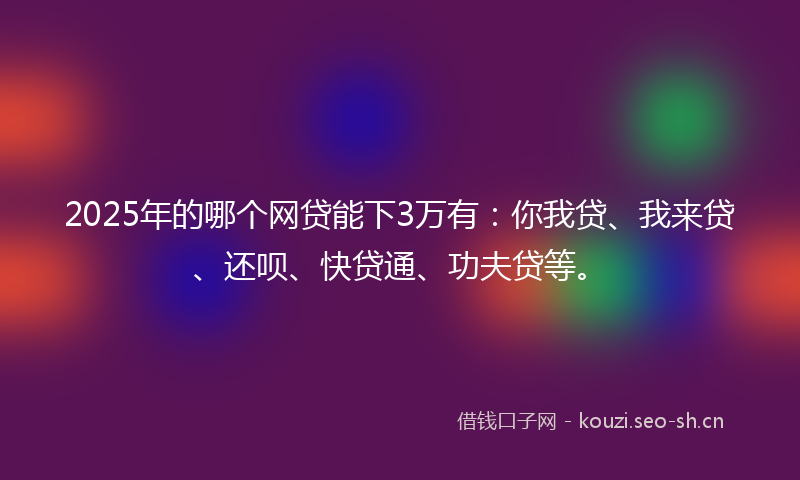 2025年的哪个网贷能下3万有：你我贷、我来贷、还呗、快贷通、功夫贷等。