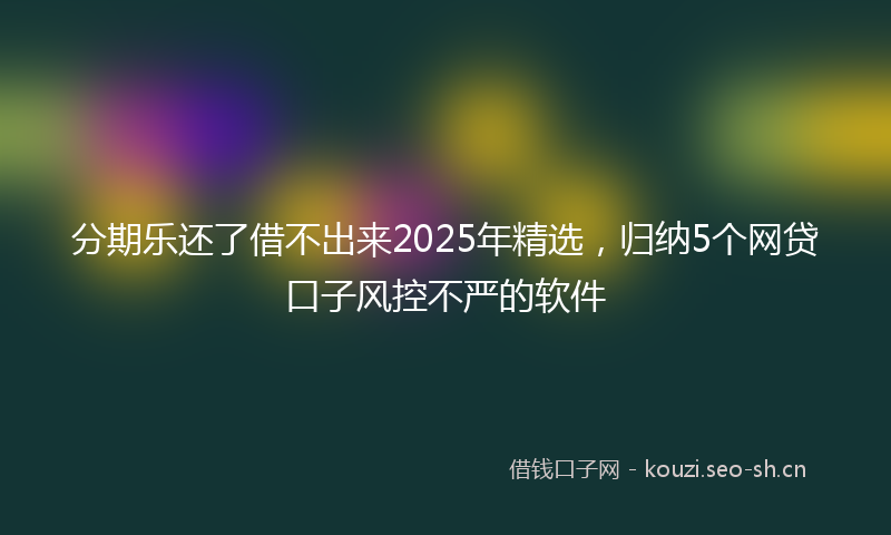 分期乐还了借不出来2025年精选，归纳5个网贷口子风控不严的软件