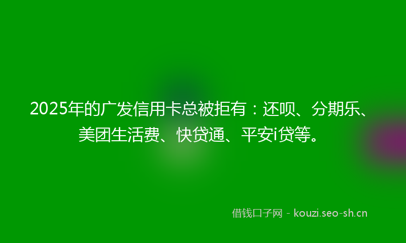 2025年的广发信用卡总被拒有:还呗、分期乐、美团生活费、快贷通、平安i贷等。
