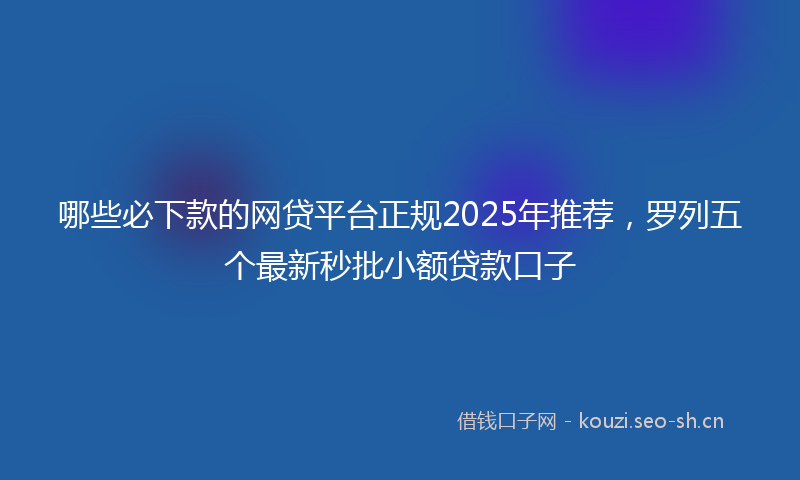 哪些必下款的网贷平台正规2025年推荐，罗列五个最新秒批小额贷款口子