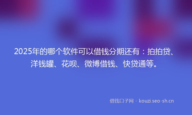 2025年的哪个软件可以借钱分期还有：拍拍贷、洋钱罐、花呗、微博借钱、快贷通等。