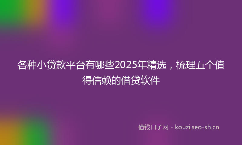 各种小贷款平台有哪些2025年精选，梳理五个值得信赖的借贷软件