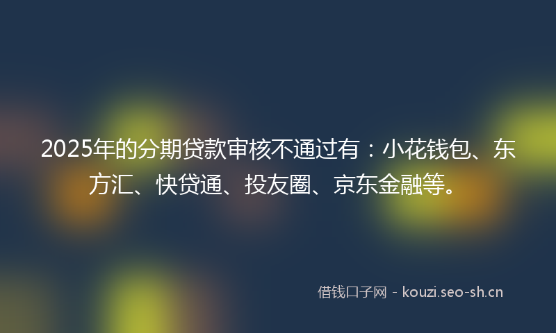 2025年的分期贷款审核不通过有:小花钱包、东方汇、快贷通、投友圈、京东金融等。