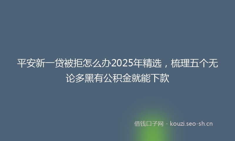 平安新一贷被拒怎么办2025年精选，梳理五个无论多黑有公积金就能下款