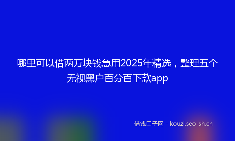 哪里可以借两万块钱急用2025年精选，整理五个无视黑户百分百下款app