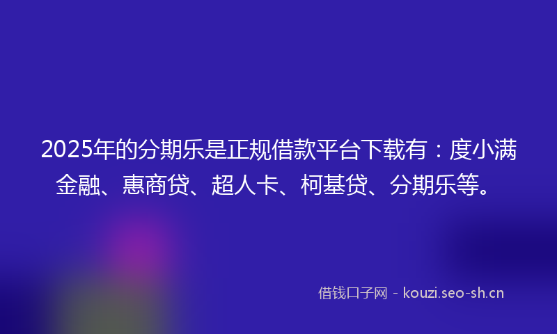 2025年的分期乐是正规借款平台下载有:度小满金融、惠商贷、超人卡、柯基贷、分期乐等。
