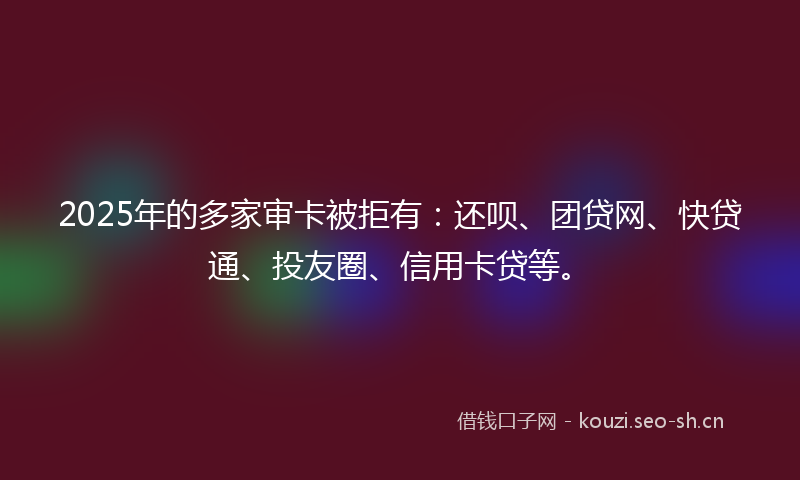 2025年的多家审卡被拒有:还呗、团贷网、快贷通、投友圈、信用卡贷等。