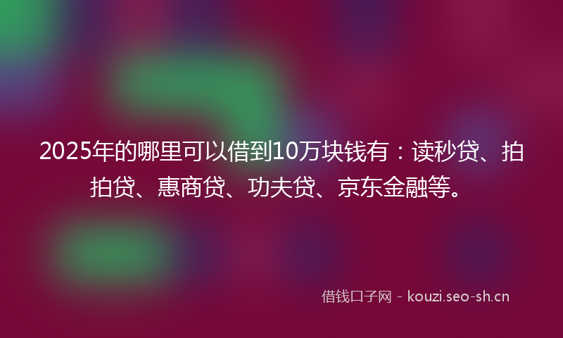 2025年的哪里可以借到10万块钱有：读秒贷、拍拍贷、惠商贷、功夫贷、京东金融等。