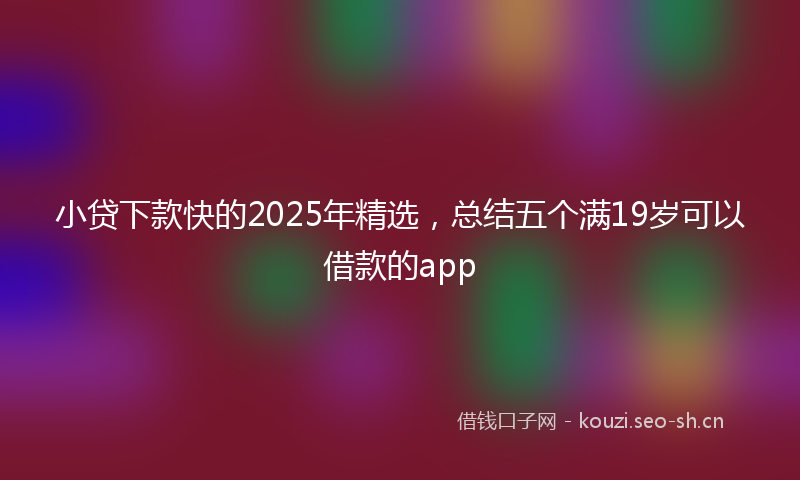 小贷下款快的2025年精选，总结五个满19岁可以借款的app