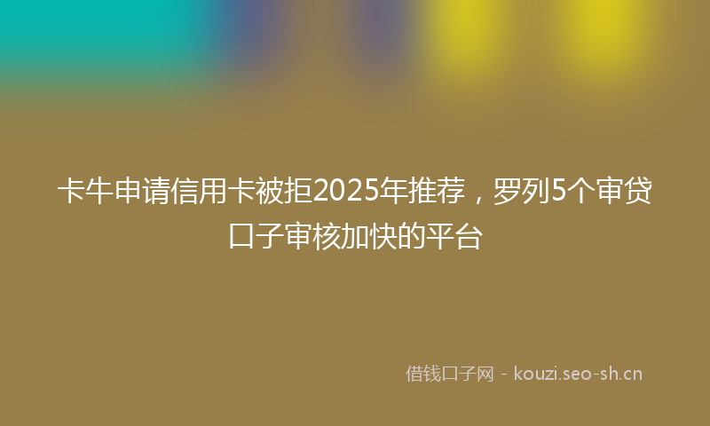 卡牛申请信用卡被拒2025年推荐，罗列5个审贷口子审核加快的平台