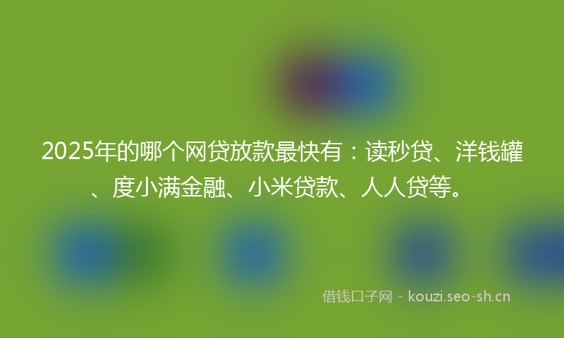 2025年的哪个网贷放款最快有：读秒贷、洋钱罐、度小满金融、小米贷款、人人贷等。
