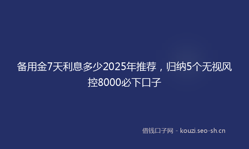 备用金7天利息多少2025年推荐，归纳5个无视风控8000必下口子