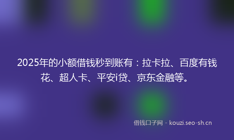 2025年的小额借钱秒到账有：拉卡拉、百度有钱花、超人卡、平安i贷、京东金融等。