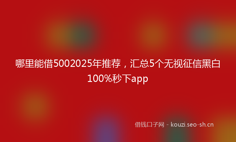 哪里能借5002025年推荐，汇总5个无视征信黑白100%秒下app