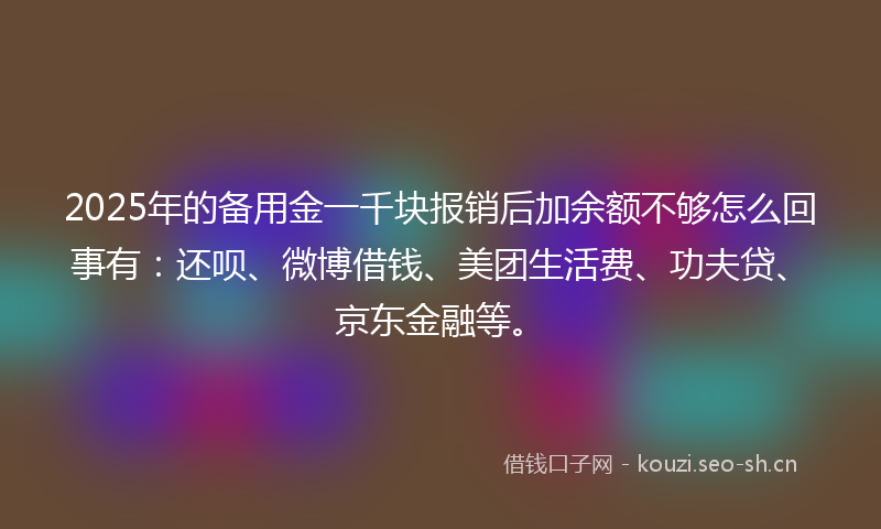 2025年的备用金一千块报销后加余额不够怎么回事有：还呗、微博借钱、美团生活费、功夫贷、京东金融等。