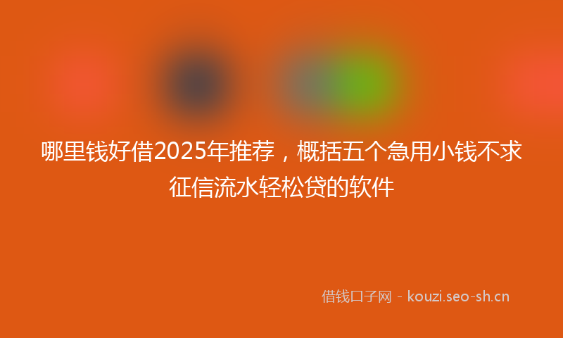 哪里钱好借2025年推荐，概括五个急用小钱不求征信流水轻松贷的软件
