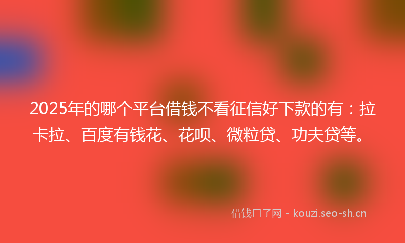 2025年的哪个平台借钱不看征信好下款的有：拉卡拉、百度有钱花、花呗、微粒贷、功夫贷等。