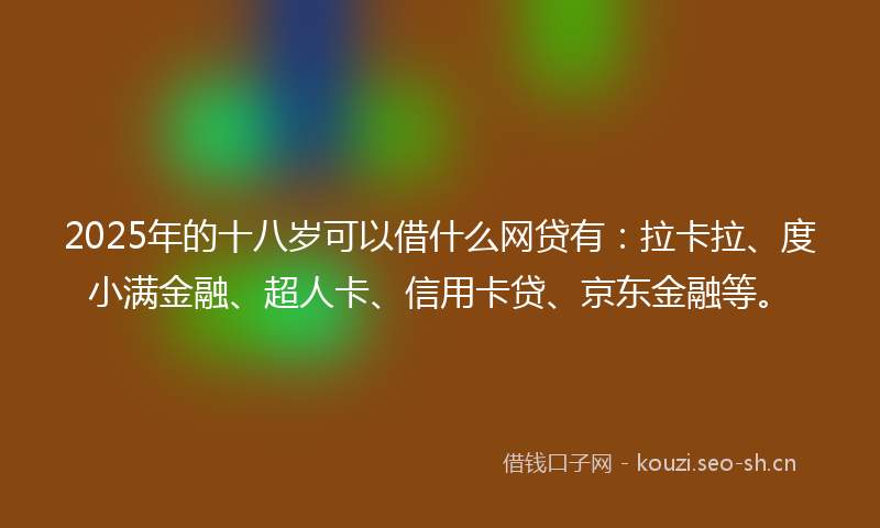 2025年的十八岁可以借什么网贷有：拉卡拉、度小满金融、超人卡、信用卡贷、京东金融等。