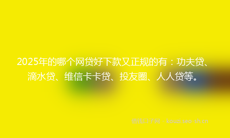 2025年的哪个网贷好下款又正规的有：功夫贷、滴水贷、维信卡卡贷、投友圈、人人贷等。