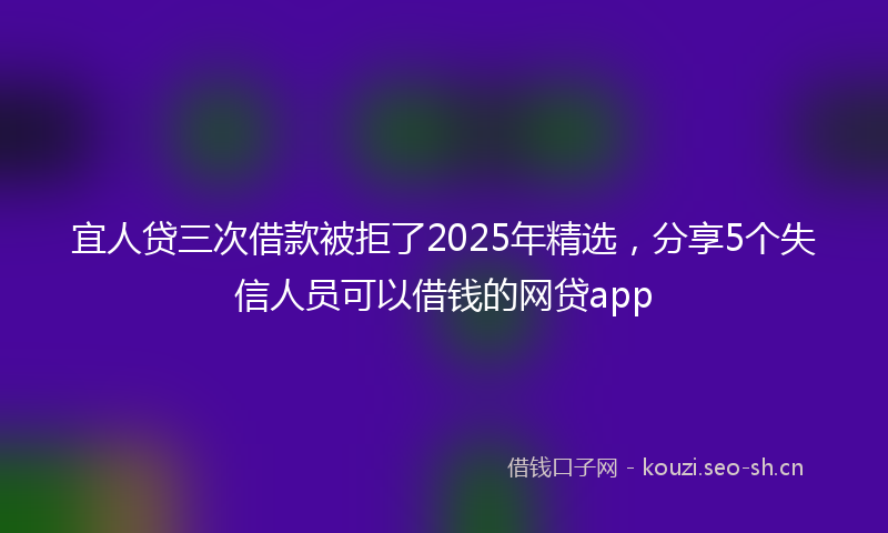 宜人贷三次借款被拒了2025年精选，分享5个失信人员可以借钱的网贷app