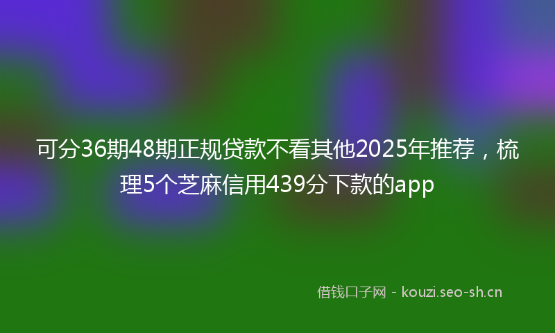 可分36期48期正规贷款不看其他2025年推荐，梳理5个芝麻信用439分下款的app