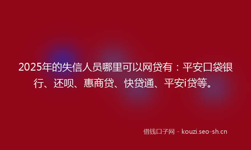 2025年的失信人员哪里可以网贷有：平安口袋银行、还呗、惠商贷、快贷通、平安i贷等。