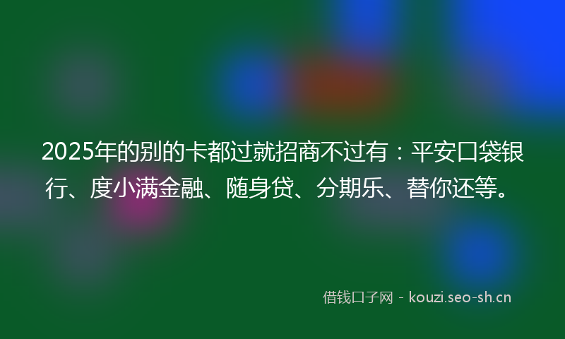 2025年的别的卡都过就招商不过有：平安口袋银行、度小满金融、随身贷、分期乐、替你还等。