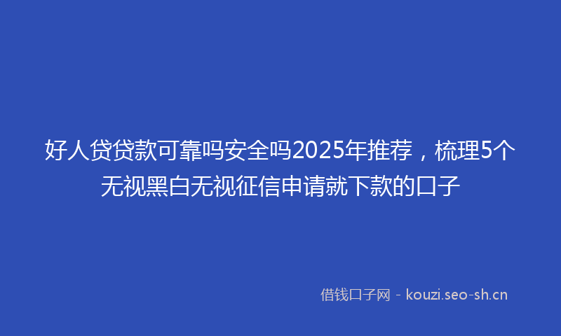 好人贷贷款可靠吗安全吗2025年推荐，梳理5个无视黑白无视征信申请就下款的口子
