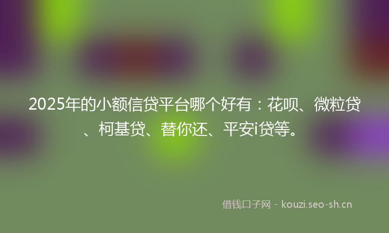 2025年的小额信贷平台哪个好有：花呗、微粒贷、柯基贷、替你还、平安i贷等。