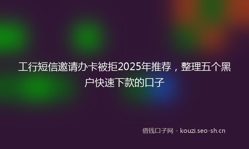 工行短信邀请办卡被拒2025年推荐，整理五个黑户快速下款的口子