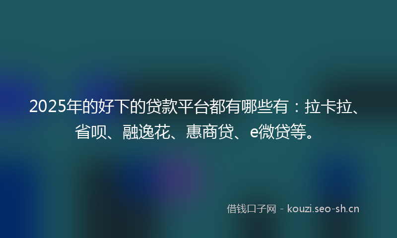 2025年的好下的贷款平台都有哪些有:拉卡拉、省呗、融逸花、惠商贷、e微贷等。