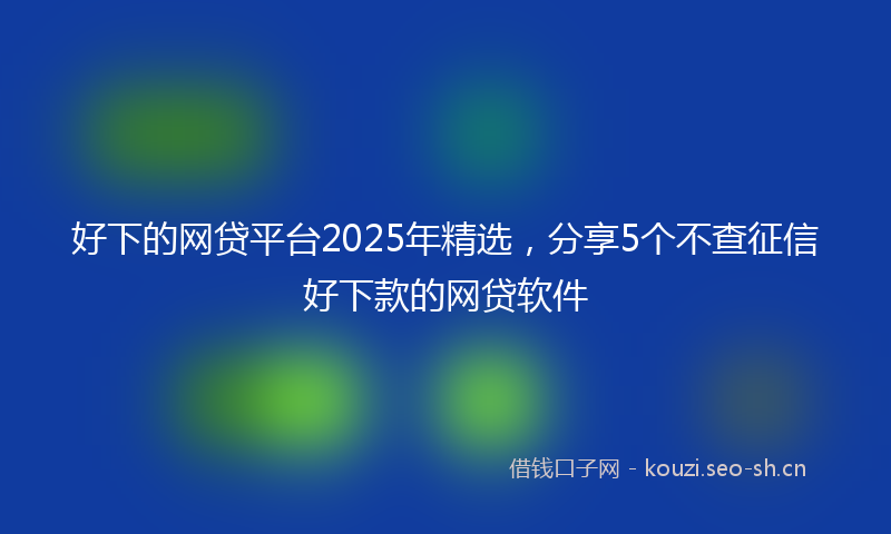 好下的网贷平台2025年精选，分享5个不查征信好下款的网贷软件