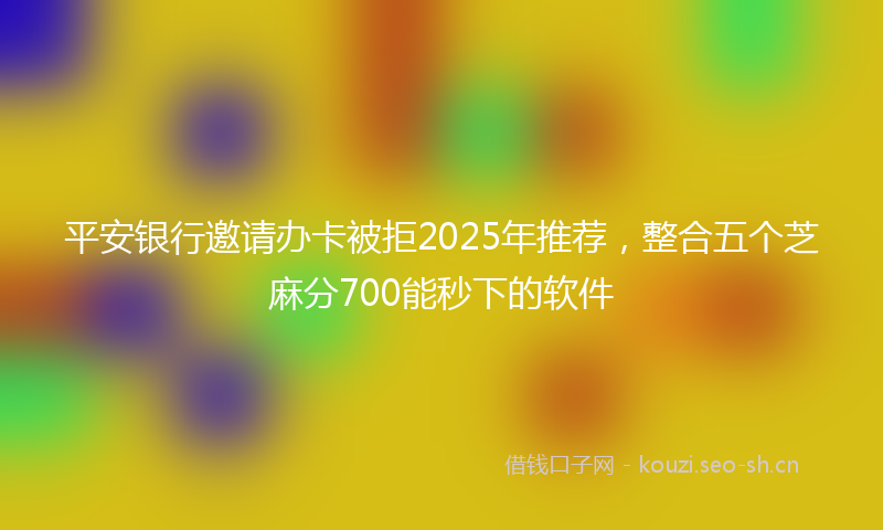 平安银行邀请办卡被拒2025年推荐，整合五个芝麻分700能秒下的软件