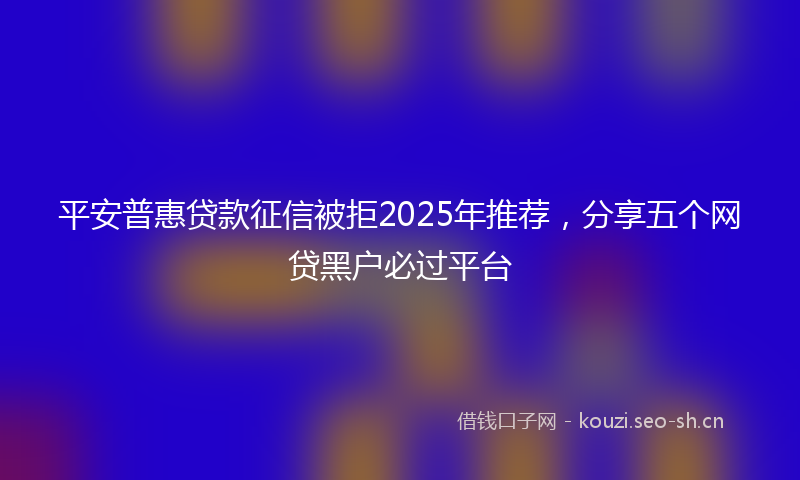 平安普惠贷款征信被拒2025年推荐，分享五个网贷黑户必过平台