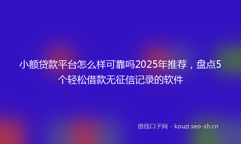 小额贷款平台怎么样可靠吗2025年推荐，盘点5个轻松借款无征信记录的软件