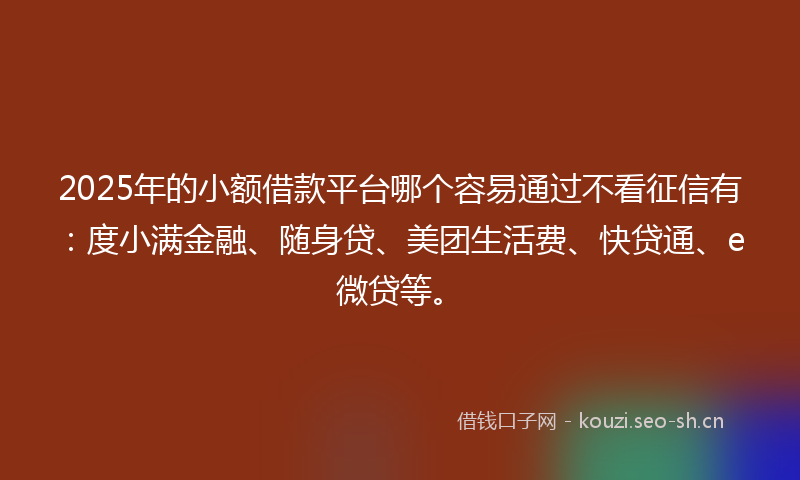 2025年的小额借款平台哪个容易通过不看征信有：度小满金融、随身贷、美团生活费、快贷通、e微贷等。