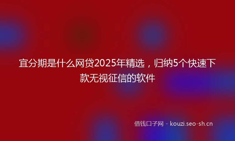 宜分期是什么网贷2025年精选,归纳5个快速下款无视征信的软件