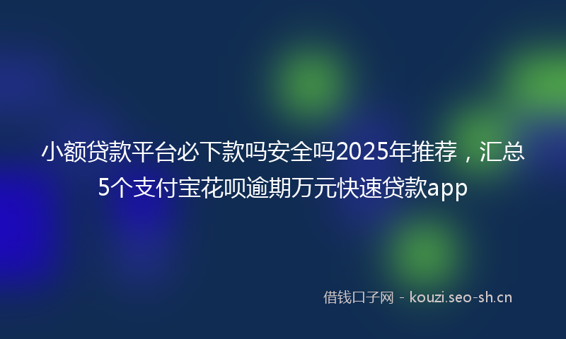 小额贷款平台必下款吗安全吗2025年推荐，汇总5个支付宝花呗逾期万元快速贷款app