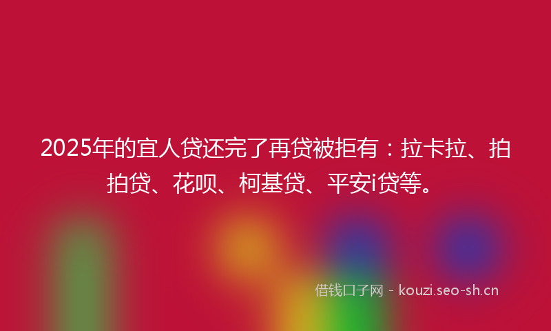 2025年的宜人贷还完了再贷被拒有：拉卡拉、拍拍贷、花呗、柯基贷、平安i贷等。