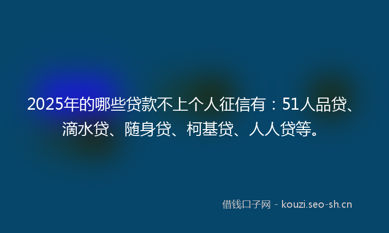 2025年的哪些贷款不上个人征信有：51人品贷、滴水贷、随身贷、柯基贷、人人贷等。