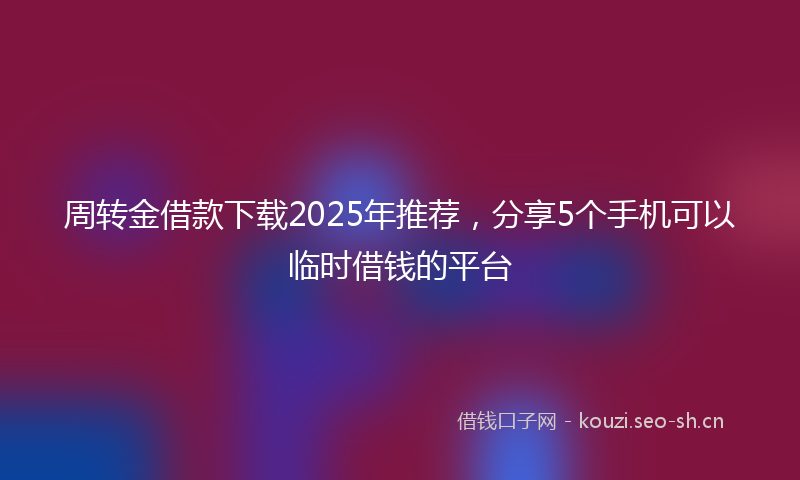 周转金借款下载2025年推荐，分享5个手机可以临时借钱的平台