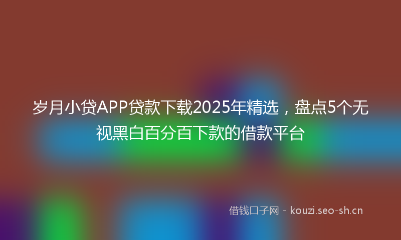 岁月小贷APP贷款下载2025年精选，盘点5个无视黑白百分百下款的借款平台