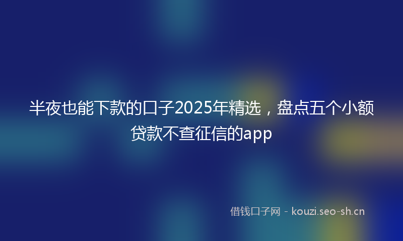半夜也能下款的口子2025年精选，盘点五个小额贷款不查征信的app
