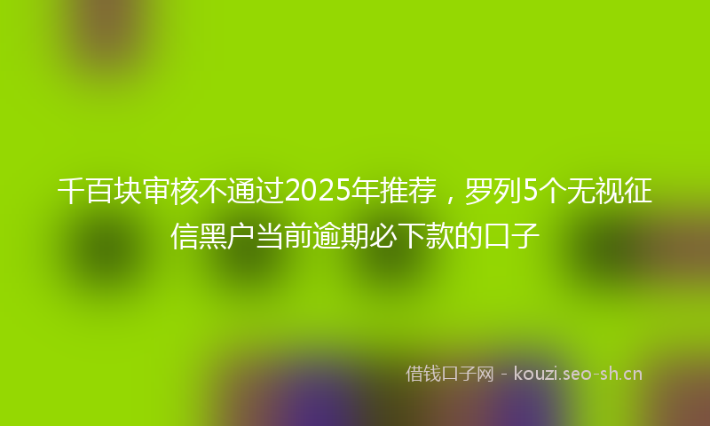 千百块审核不通过2025年推荐，罗列5个无视征信黑户当前逾期必下款的口子