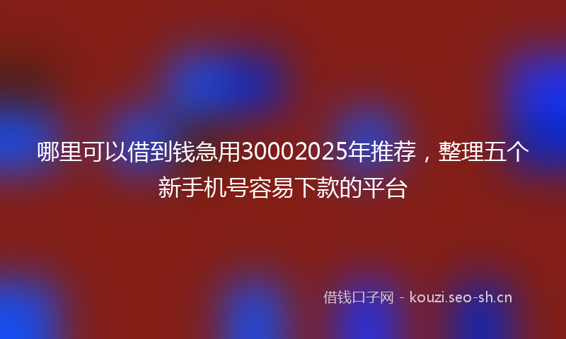 哪里可以借到钱急用30002025年推荐，整理五个新手机号容易下款的平台