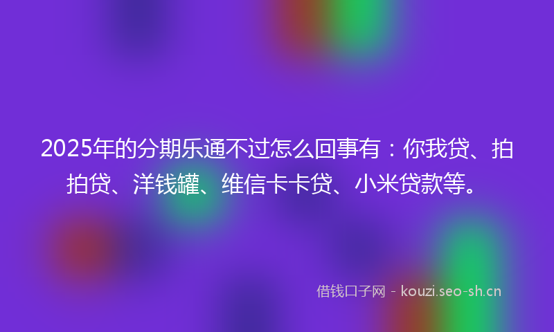 2025年的分期乐通不过怎么回事有：你我贷、拍拍贷、洋钱罐、维信卡卡贷、小米贷款等。