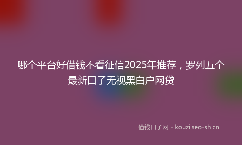 哪个平台好借钱不看征信2025年推荐,罗列五个最新口子无视黑白户网贷