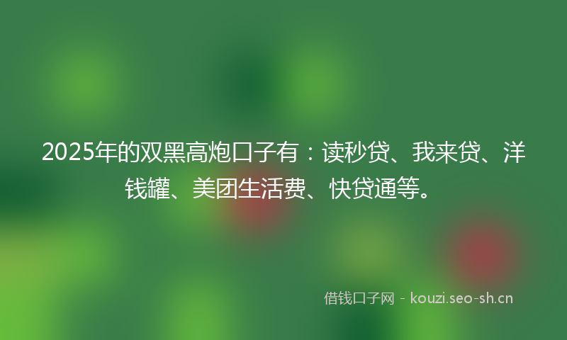 2025年的双黑高炮口子有:读秒贷、我来贷、洋钱罐、美团生活费、快贷通等。