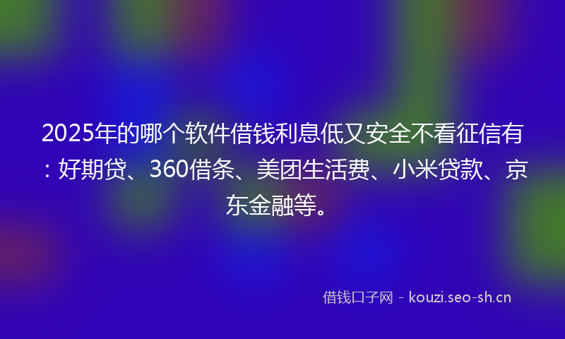 2025年的哪个软件借钱利息低又安全不看征信有：好期贷、360借条、美团生活费、小米贷款、京东金融等。