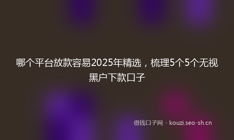 哪个平台放款容易2025年精选,梳理5个5个无视黑户下款口子